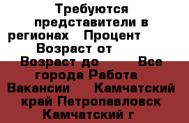 Требуются представители в регионах › Процент ­ 40 › Возраст от ­ 18 › Возраст до ­ 99 - Все города Работа » Вакансии   . Камчатский край,Петропавловск-Камчатский г.